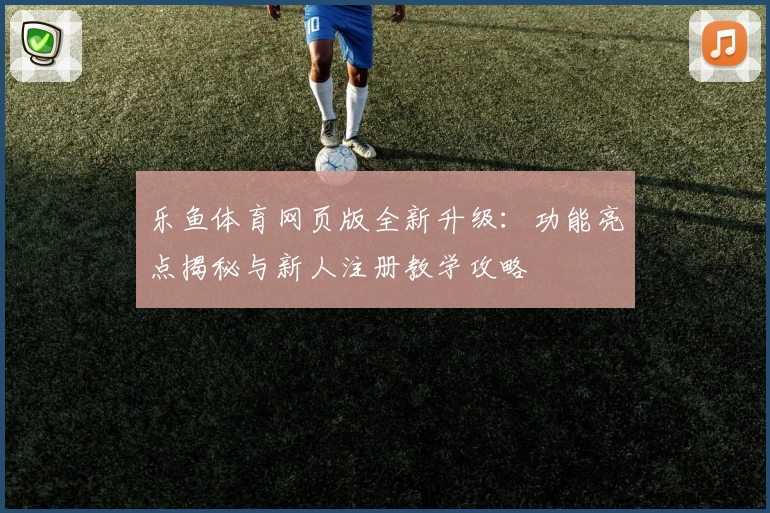 乐鱼体育网页版全新升级：功能亮点揭秘与新人注册教学攻略