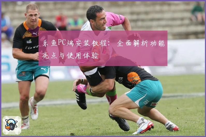 乐鱼PC端安装教程:全面解析功能亮点与使用体验