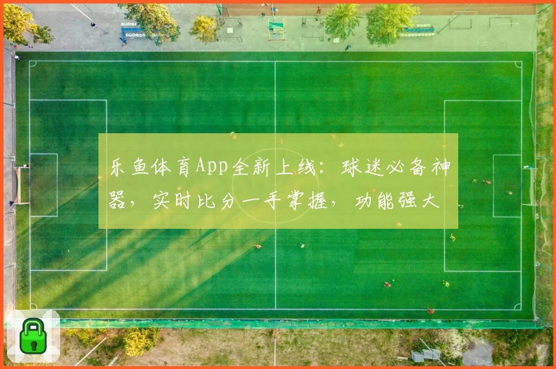 乐鱼体育App全新上线:球迷必备神器,实时比分一手掌握,功能强大值得拥有