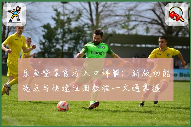乐鱼登录官方入口详解：新版功能亮点与快速注册教程一文通掌握