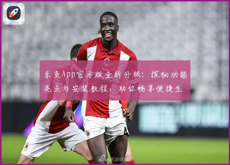 乐鱼App官方版全新升级：探秘功能亮点与安装教程，助你畅享便捷生活新体验