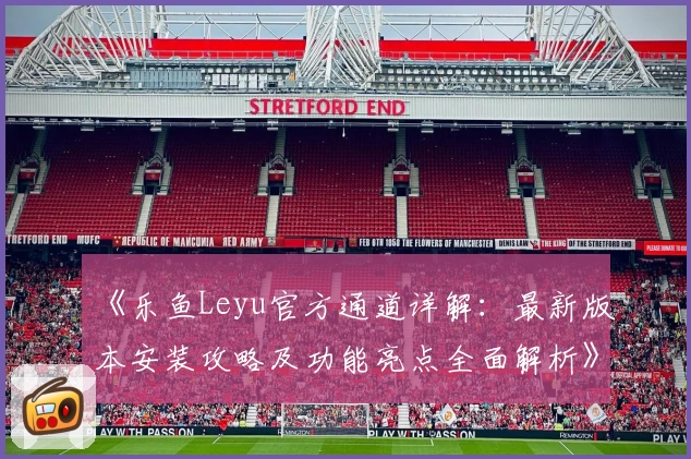 《乐鱼Leyu官方通道详解:最新版本安装攻略及功能亮点全面解析》