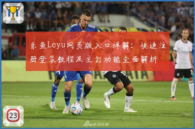 乐鱼Leyu网页版入口详解：快速注册登录教程及主打功能全面解析