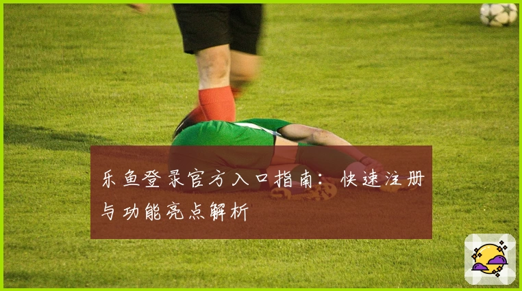 乐鱼登录官方入口指南：快速注册与功能亮点解析