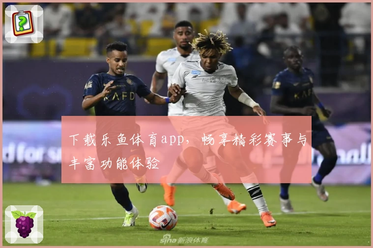 下载乐鱼体育app，畅享精彩赛事与丰富功能体验