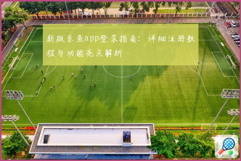 新版乐鱼app登录指南：详细注册教程与功能亮点解析
