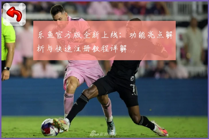 乐鱼官方版全新上线：功能亮点解析与快速注册教程详解